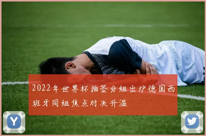 2022年世界杯抽签分组出炉德国西班牙同组焦点对决升温